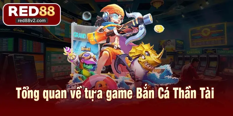Tổng quan về tựa game Bắn Cá Thần Tài